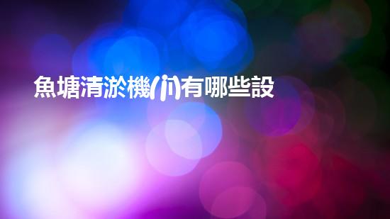 魚塘清淤機(jī)有哪些設(shè)備解鎖水體清潔新技術(shù)，提升環(huán)境質(zhì)量！